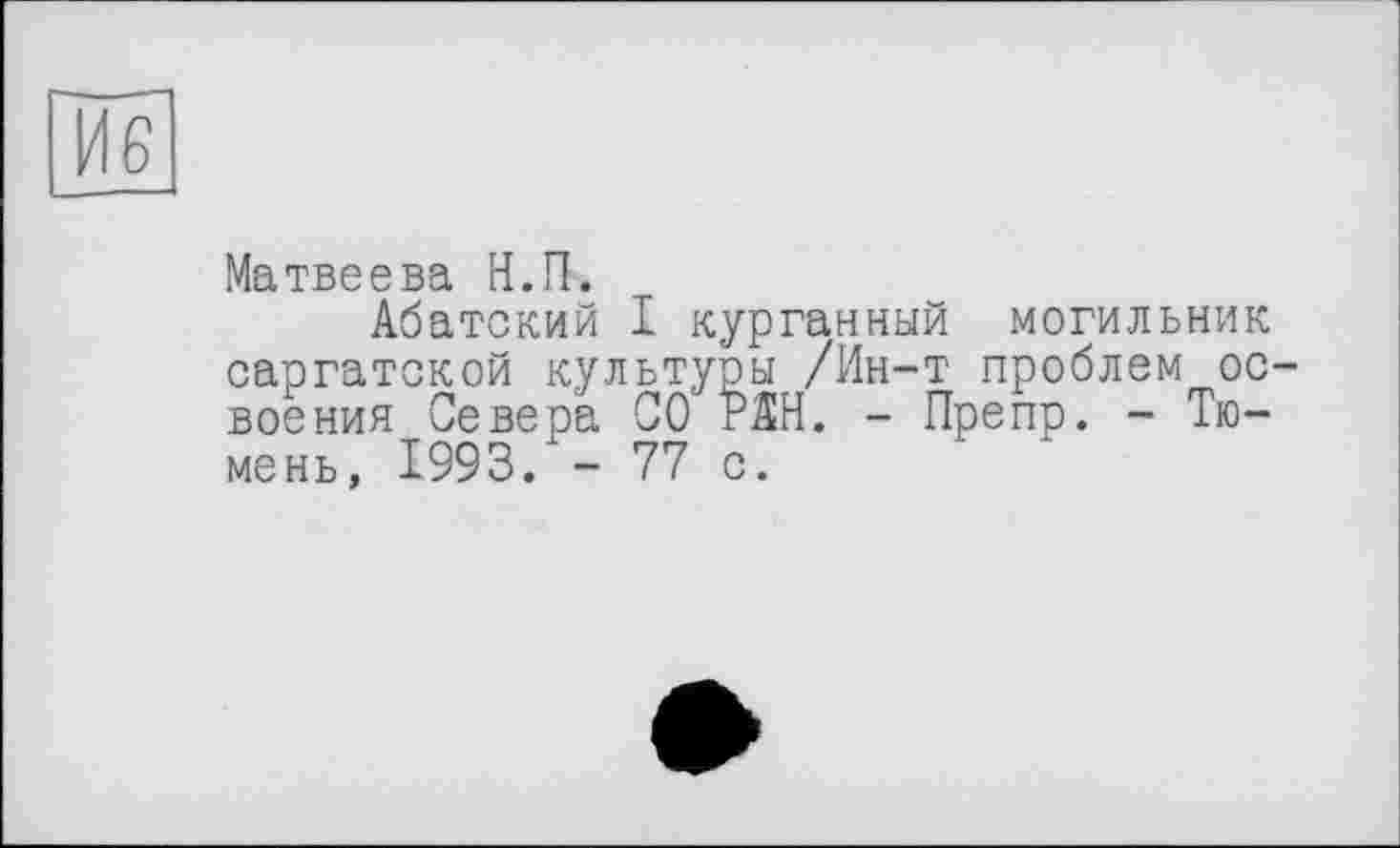 ﻿И6
Матвеева Н.П.
Абатский I курганный могильник саргатской культуры /Ин-т проблем освоения Севера СО РАН. - Препр. - Тюмень, 1993. - 77 с.